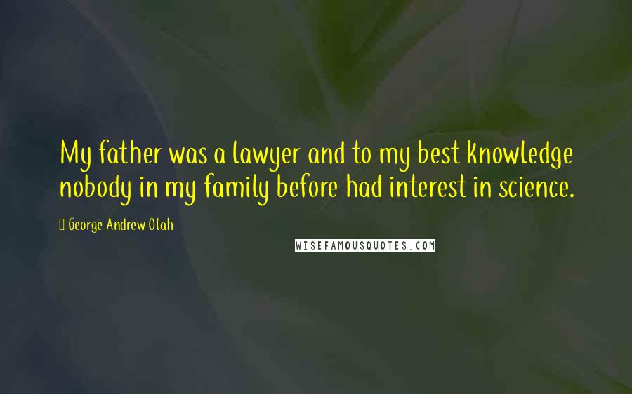 George Andrew Olah Quotes: My father was a lawyer and to my best knowledge nobody in my family before had interest in science.