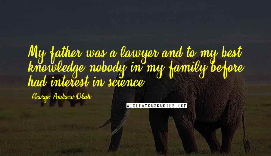 George Andrew Olah Quotes: My father was a lawyer and to my best knowledge nobody in my family before had interest in science.