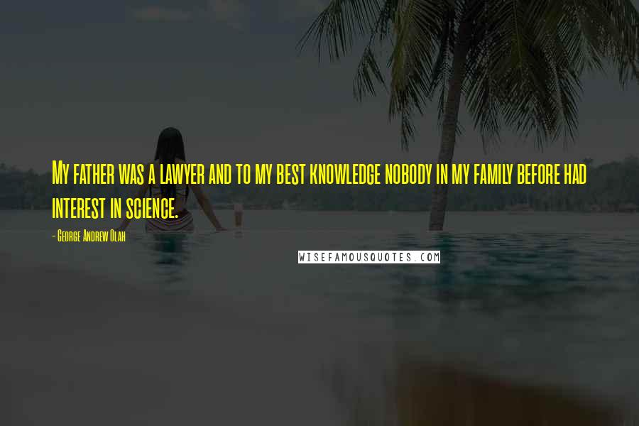 George Andrew Olah Quotes: My father was a lawyer and to my best knowledge nobody in my family before had interest in science.