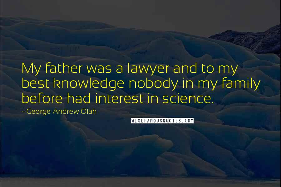 George Andrew Olah Quotes: My father was a lawyer and to my best knowledge nobody in my family before had interest in science.