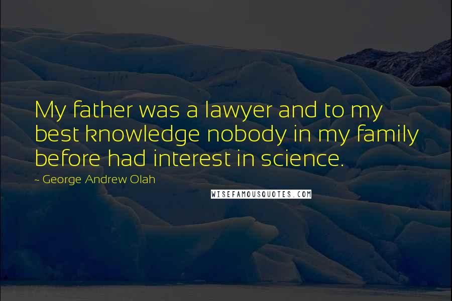 George Andrew Olah Quotes: My father was a lawyer and to my best knowledge nobody in my family before had interest in science.