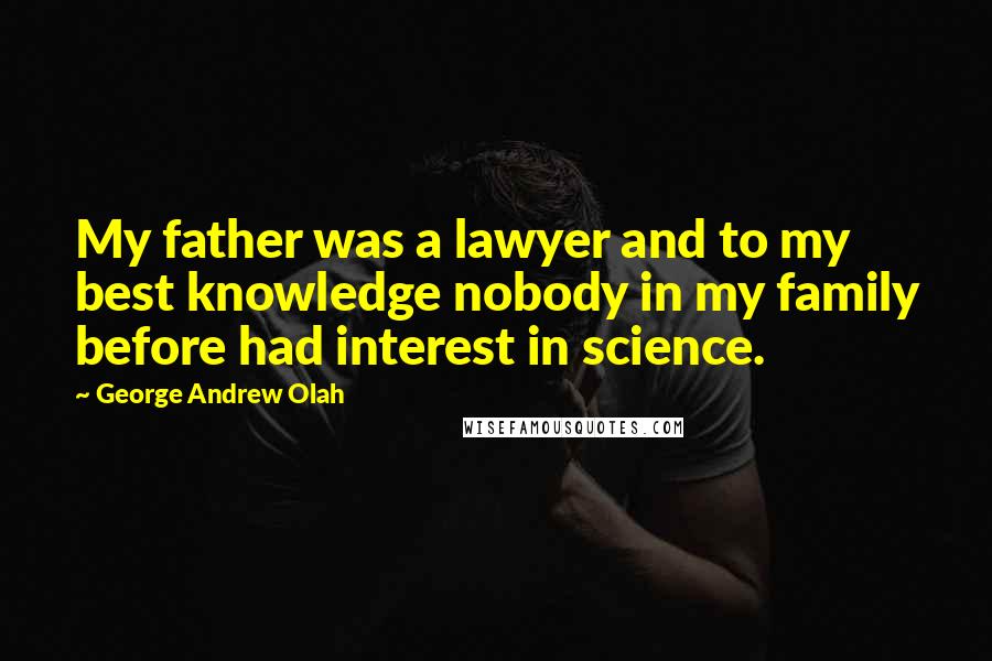 George Andrew Olah Quotes: My father was a lawyer and to my best knowledge nobody in my family before had interest in science.