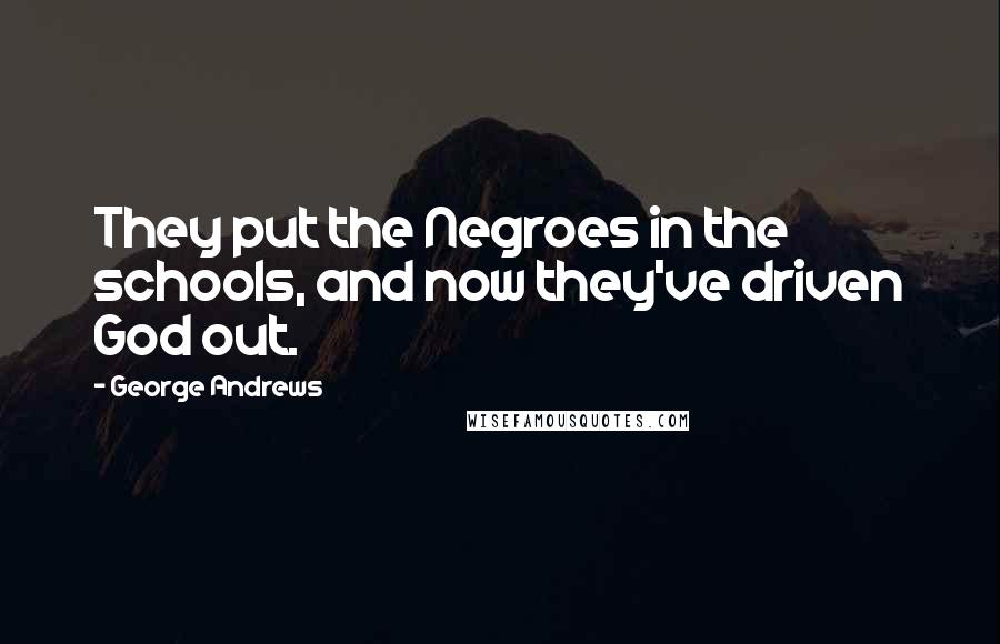 George Andrews Quotes: They put the Negroes in the schools, and now they've driven God out.