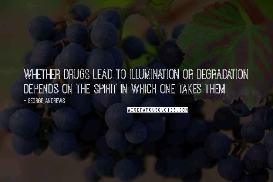 George Andrews Quotes: Whether drugs lead to illumination or degradation depends on the spirit in which one takes them