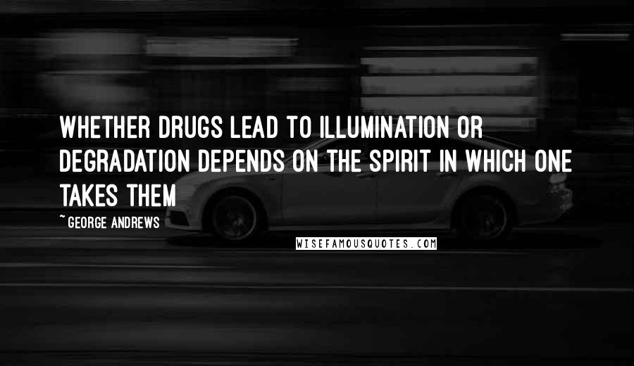 George Andrews Quotes: Whether drugs lead to illumination or degradation depends on the spirit in which one takes them