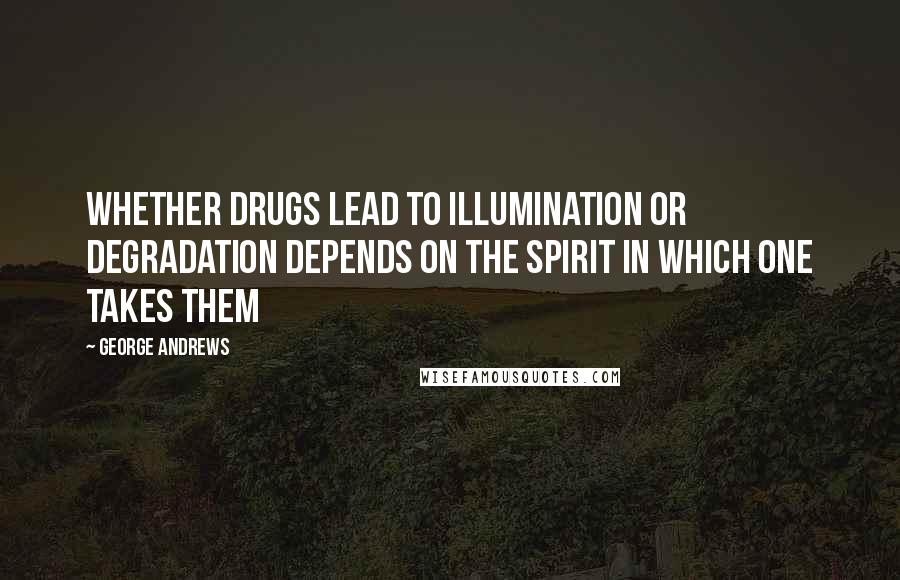 George Andrews Quotes: Whether drugs lead to illumination or degradation depends on the spirit in which one takes them