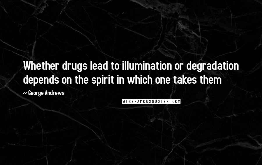 George Andrews Quotes: Whether drugs lead to illumination or degradation depends on the spirit in which one takes them