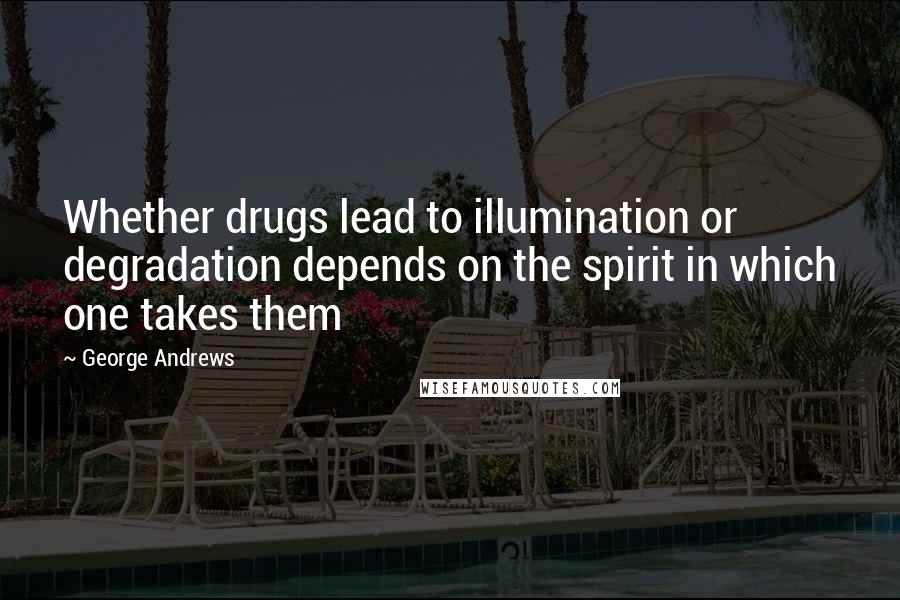George Andrews Quotes: Whether drugs lead to illumination or degradation depends on the spirit in which one takes them