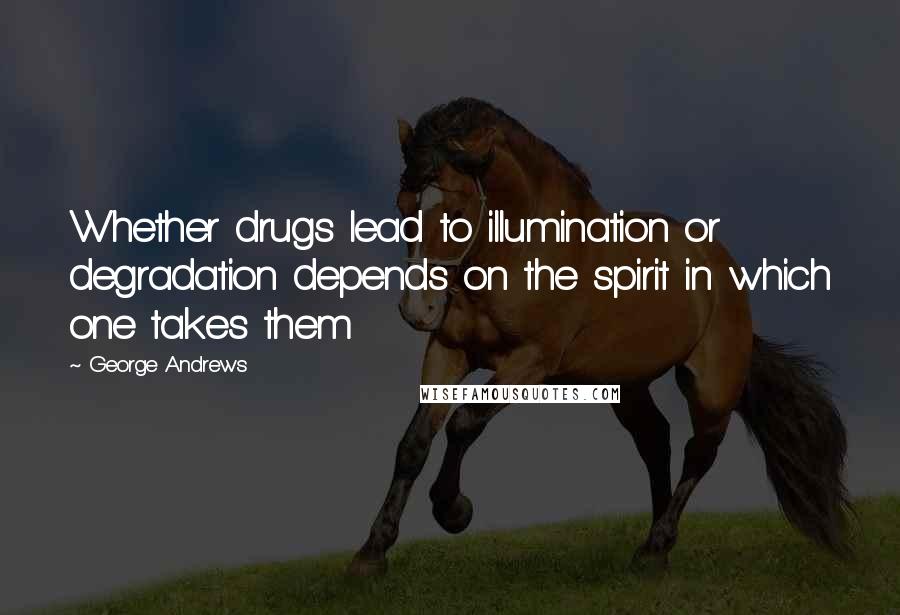 George Andrews Quotes: Whether drugs lead to illumination or degradation depends on the spirit in which one takes them
