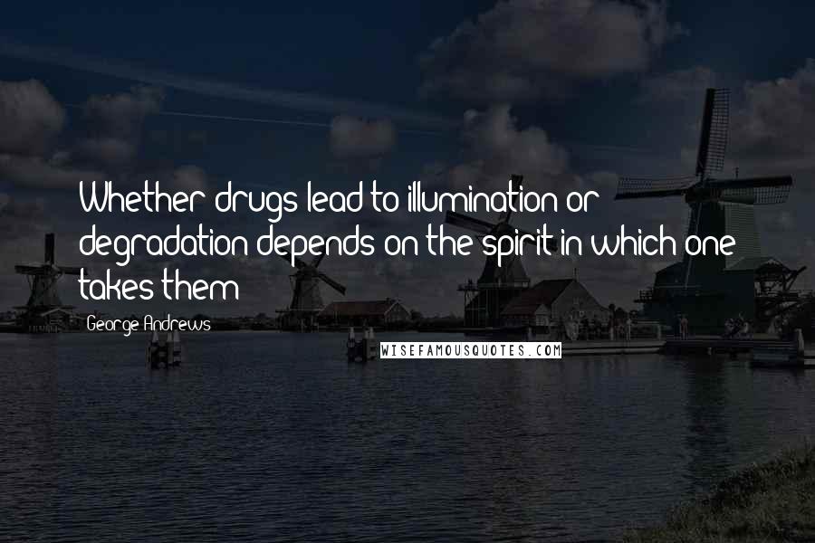 George Andrews Quotes: Whether drugs lead to illumination or degradation depends on the spirit in which one takes them