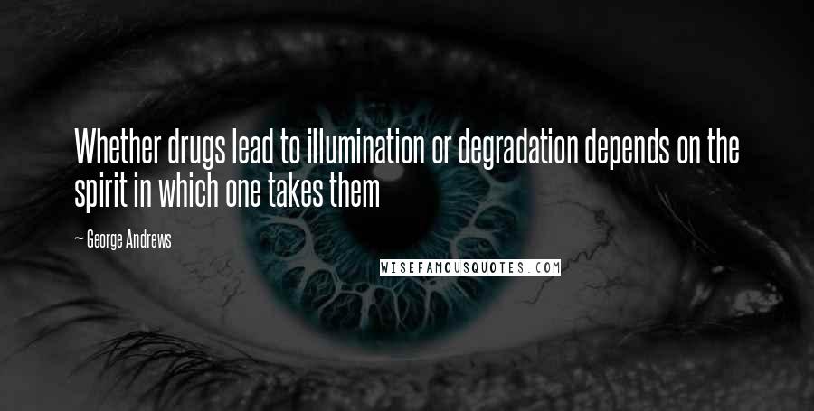 George Andrews Quotes: Whether drugs lead to illumination or degradation depends on the spirit in which one takes them