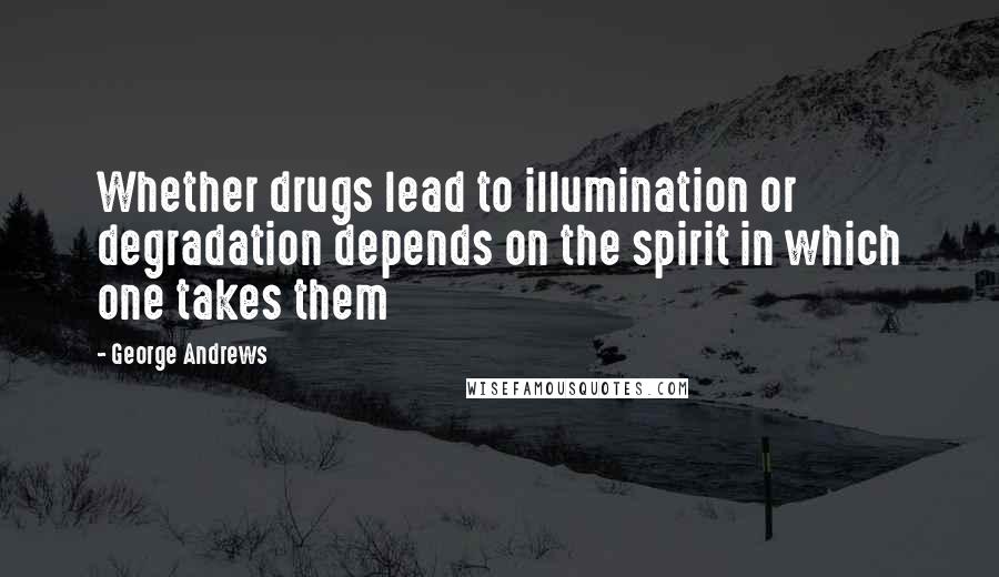 George Andrews Quotes: Whether drugs lead to illumination or degradation depends on the spirit in which one takes them