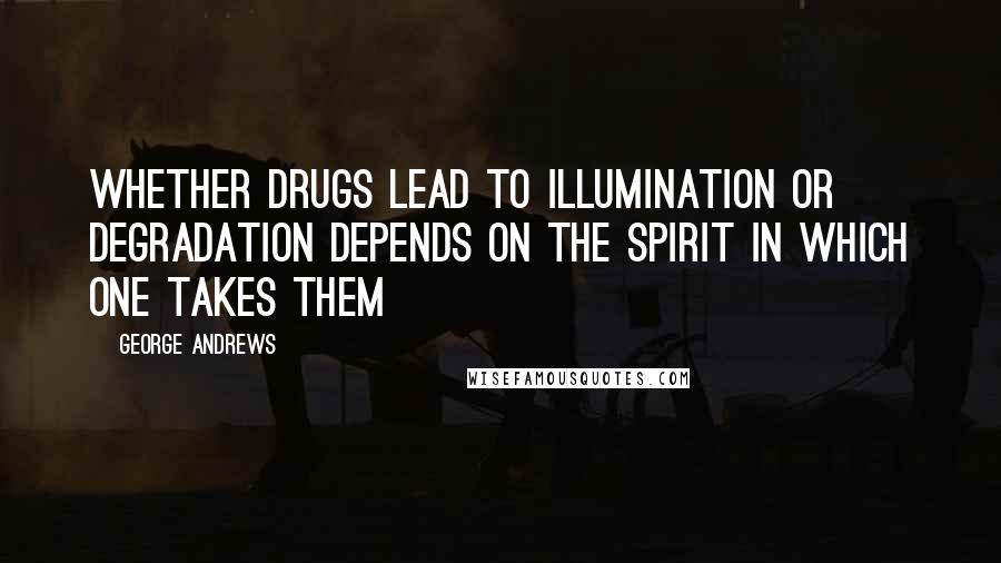 George Andrews Quotes: Whether drugs lead to illumination or degradation depends on the spirit in which one takes them