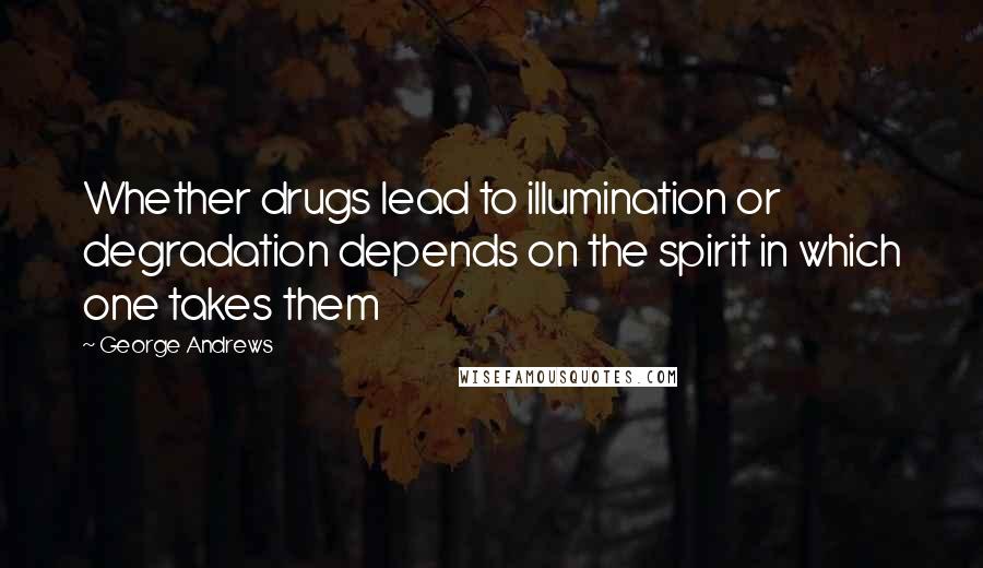 George Andrews Quotes: Whether drugs lead to illumination or degradation depends on the spirit in which one takes them