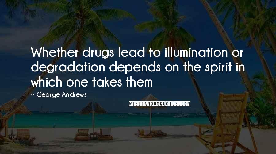 George Andrews Quotes: Whether drugs lead to illumination or degradation depends on the spirit in which one takes them