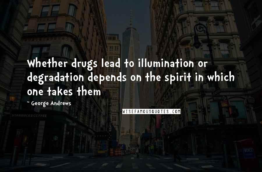 George Andrews Quotes: Whether drugs lead to illumination or degradation depends on the spirit in which one takes them