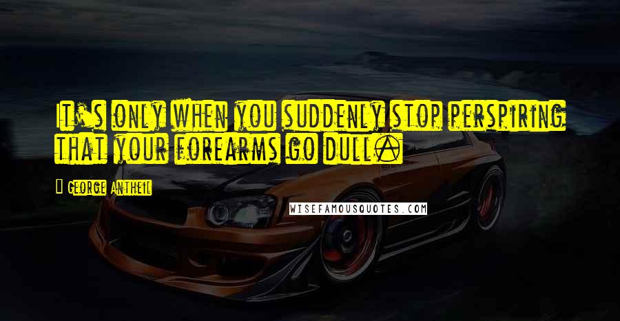 George Antheil Quotes: It's only when you suddenly stop perspiring that your forearms go dull.