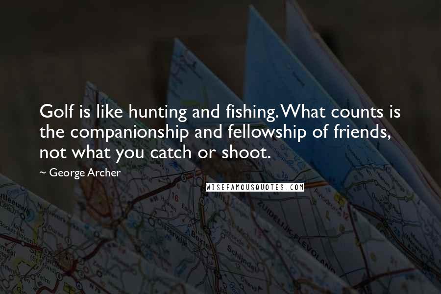 George Archer Quotes: Golf is like hunting and fishing. What counts is the companionship and fellowship of friends, not what you catch or shoot.