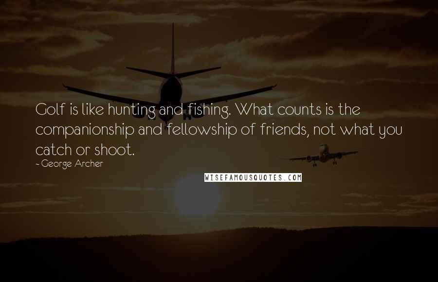 George Archer Quotes: Golf is like hunting and fishing. What counts is the companionship and fellowship of friends, not what you catch or shoot.