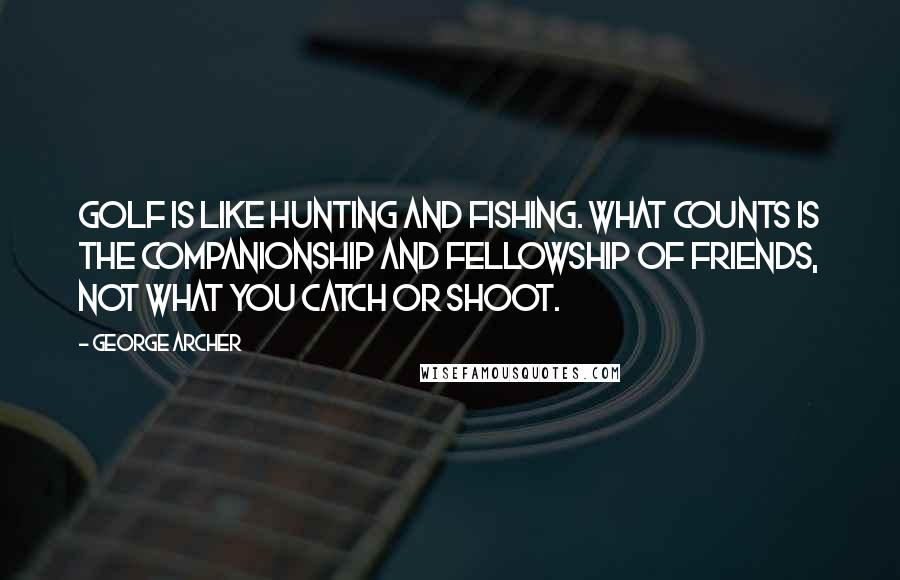 George Archer Quotes: Golf is like hunting and fishing. What counts is the companionship and fellowship of friends, not what you catch or shoot.
