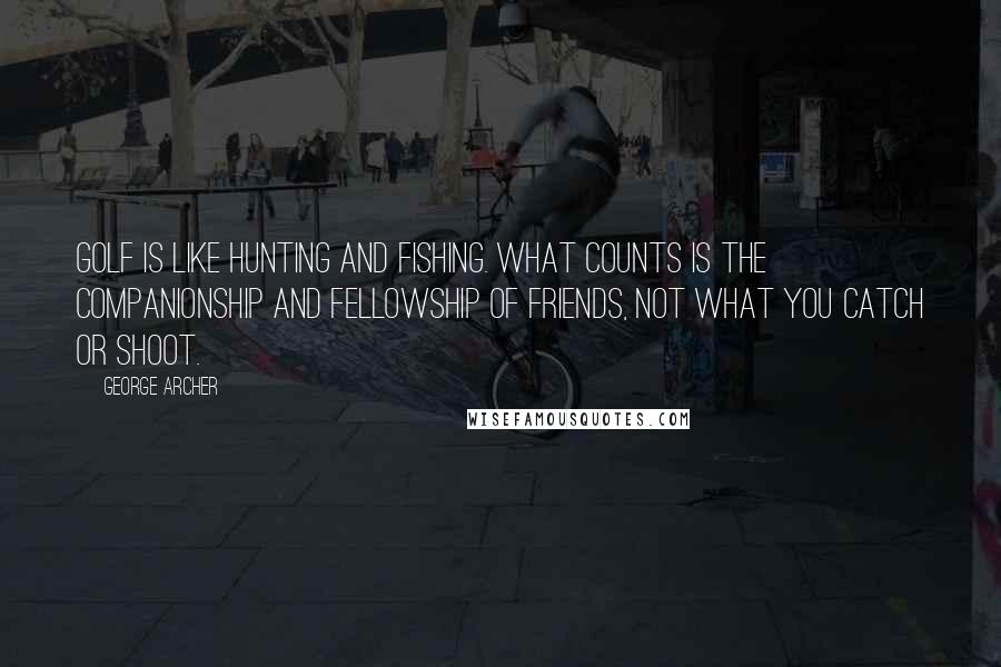 George Archer Quotes: Golf is like hunting and fishing. What counts is the companionship and fellowship of friends, not what you catch or shoot.