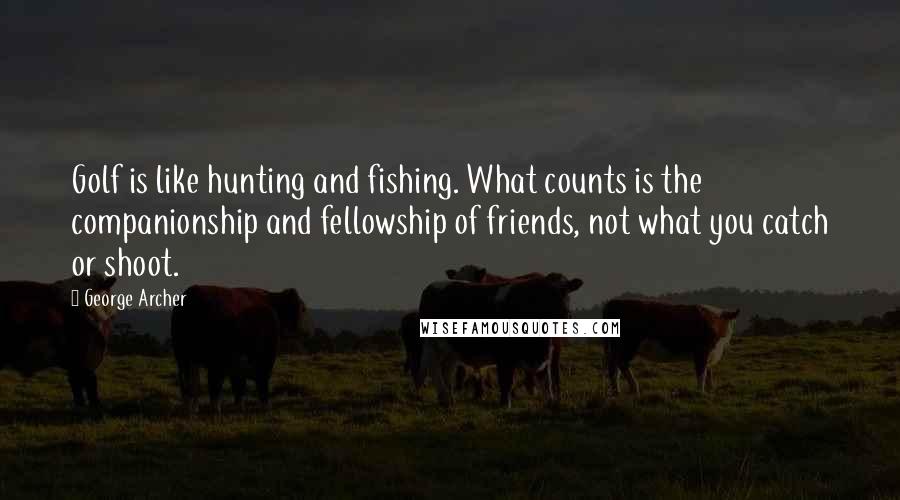 George Archer Quotes: Golf is like hunting and fishing. What counts is the companionship and fellowship of friends, not what you catch or shoot.