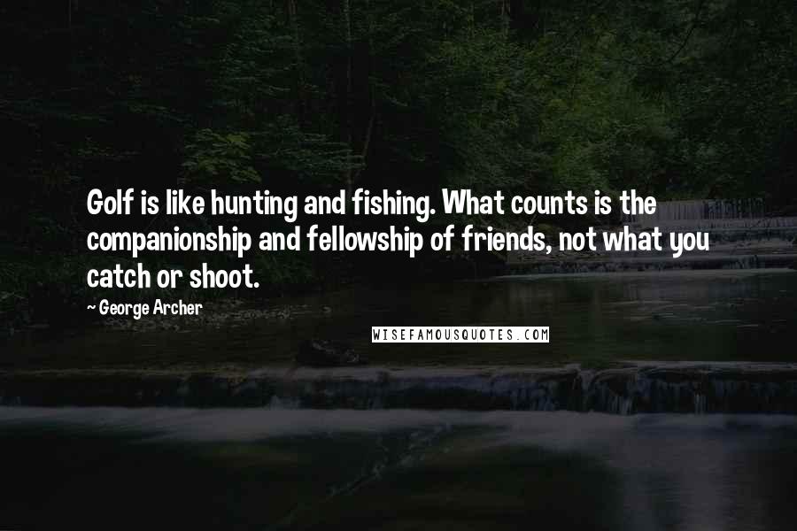 George Archer Quotes: Golf is like hunting and fishing. What counts is the companionship and fellowship of friends, not what you catch or shoot.