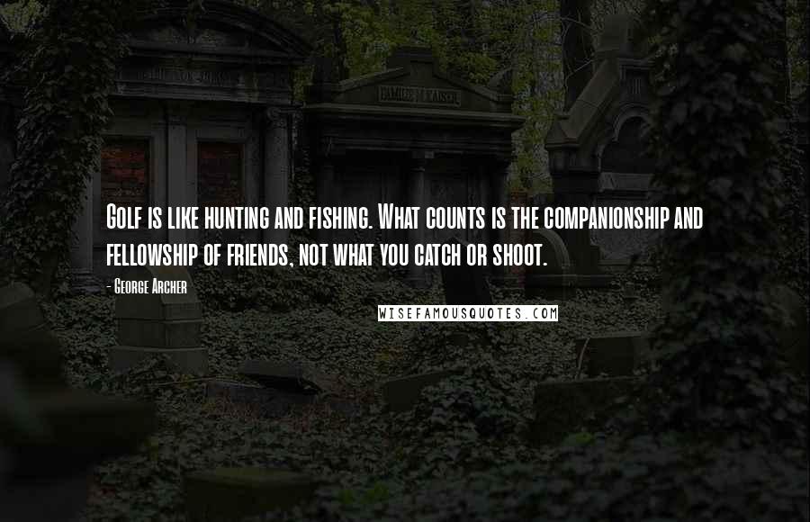 George Archer Quotes: Golf is like hunting and fishing. What counts is the companionship and fellowship of friends, not what you catch or shoot.