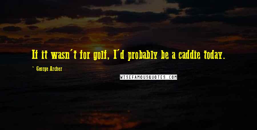 George Archer Quotes: If it wasn't for golf, I'd probably be a caddie today.