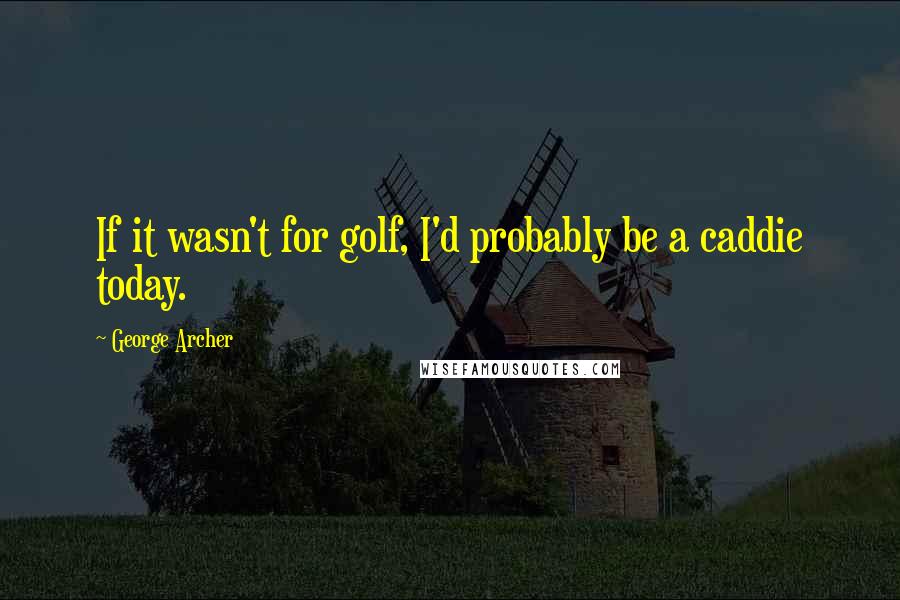 George Archer Quotes: If it wasn't for golf, I'd probably be a caddie today.