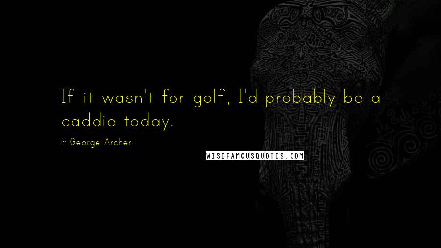 George Archer Quotes: If it wasn't for golf, I'd probably be a caddie today.