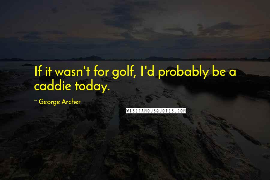 George Archer Quotes: If it wasn't for golf, I'd probably be a caddie today.