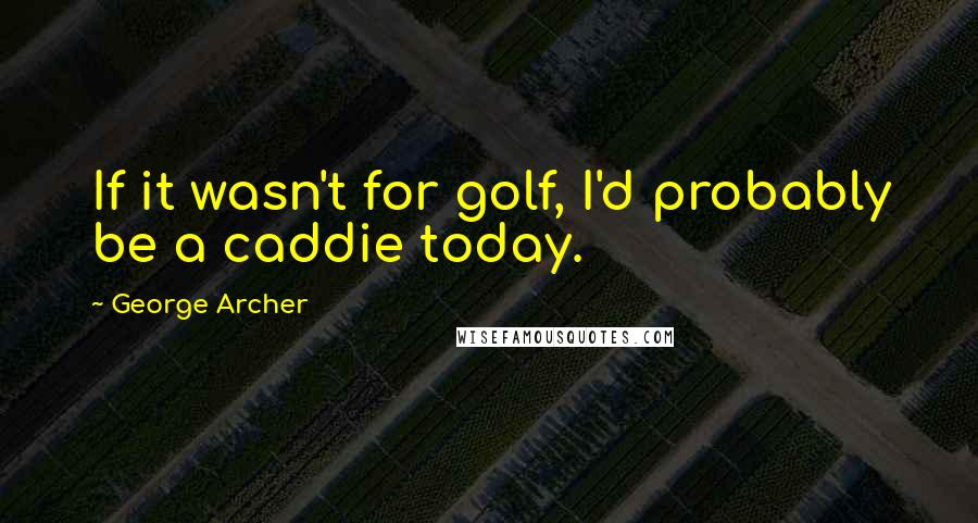 George Archer Quotes: If it wasn't for golf, I'd probably be a caddie today.