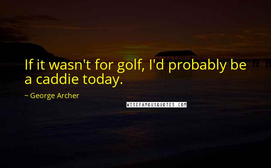 George Archer Quotes: If it wasn't for golf, I'd probably be a caddie today.