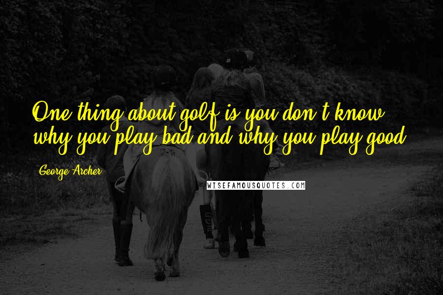 George Archer Quotes: One thing about golf is you don't know why you play bad and why you play good.