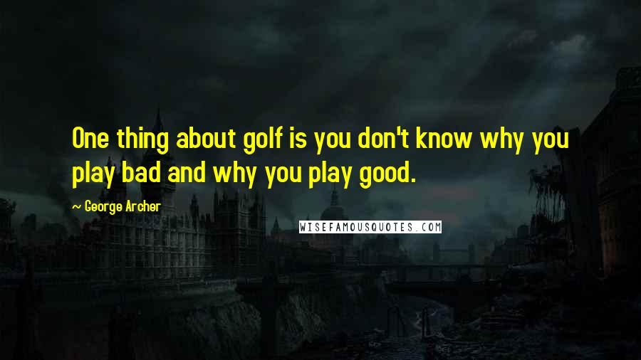 George Archer Quotes: One thing about golf is you don't know why you play bad and why you play good.