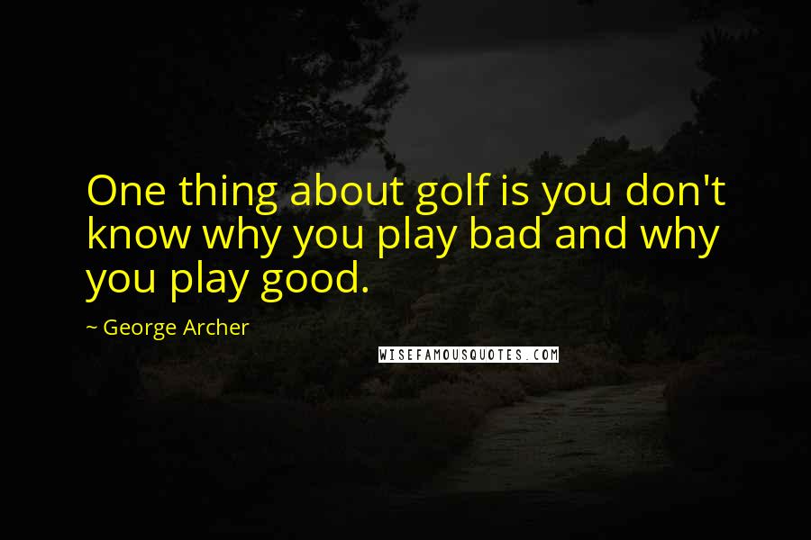 George Archer Quotes: One thing about golf is you don't know why you play bad and why you play good.