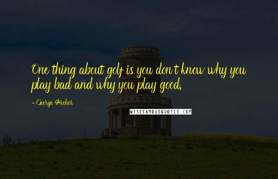 George Archer Quotes: One thing about golf is you don't know why you play bad and why you play good.