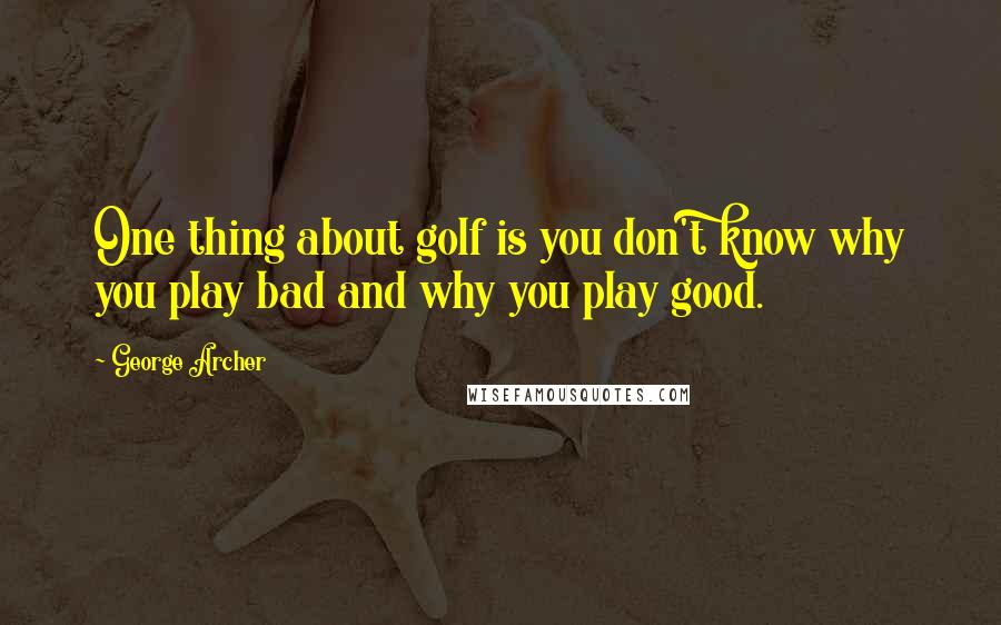 George Archer Quotes: One thing about golf is you don't know why you play bad and why you play good.