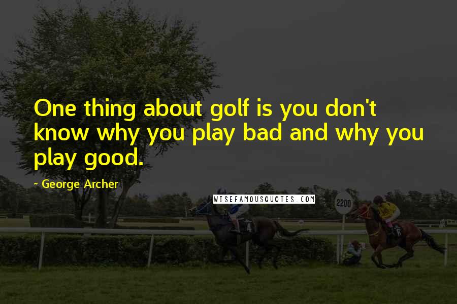 George Archer Quotes: One thing about golf is you don't know why you play bad and why you play good.