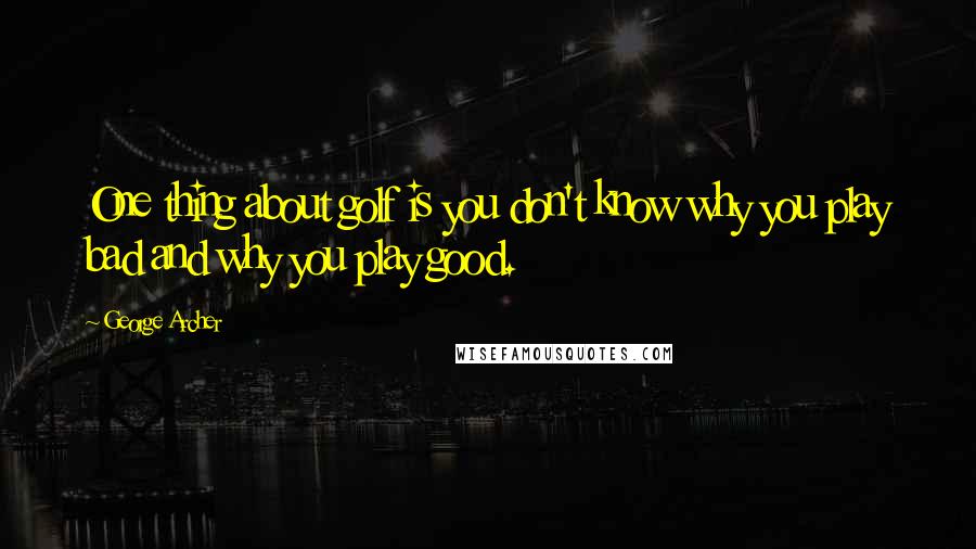 George Archer Quotes: One thing about golf is you don't know why you play bad and why you play good.