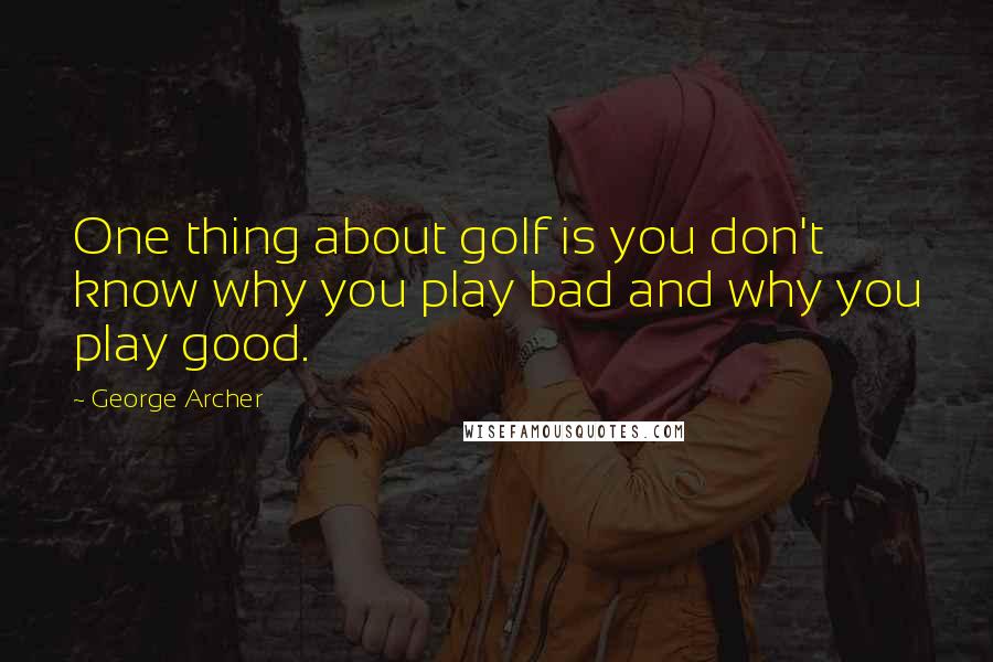 George Archer Quotes: One thing about golf is you don't know why you play bad and why you play good.