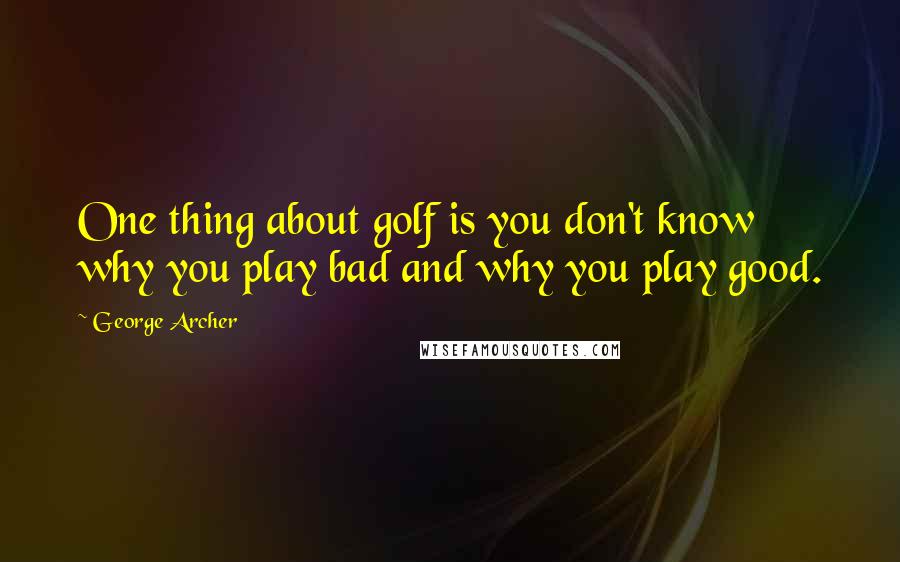 George Archer Quotes: One thing about golf is you don't know why you play bad and why you play good.