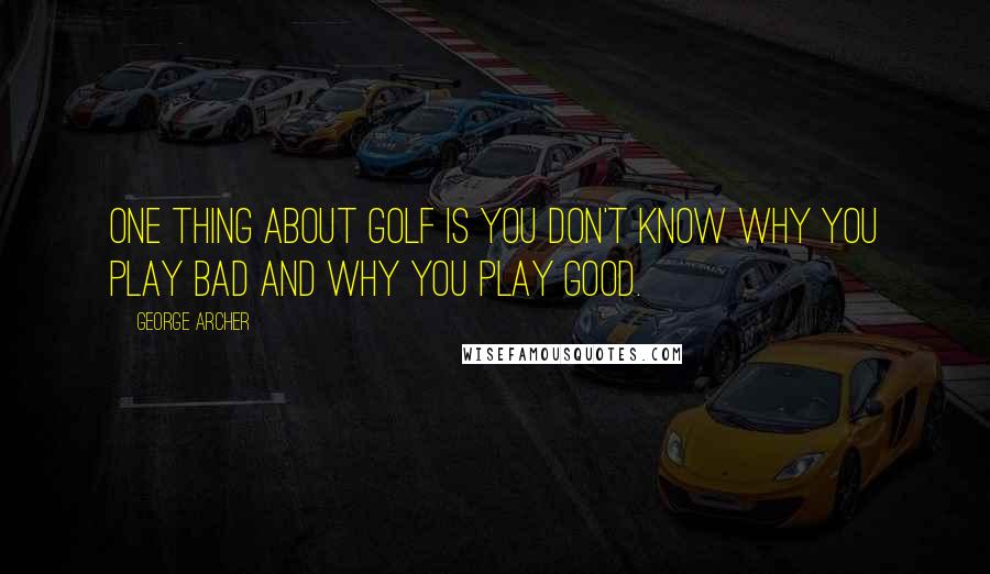 George Archer Quotes: One thing about golf is you don't know why you play bad and why you play good.