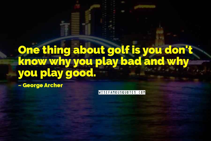 George Archer Quotes: One thing about golf is you don't know why you play bad and why you play good.