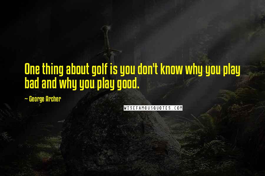 George Archer Quotes: One thing about golf is you don't know why you play bad and why you play good.