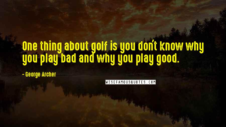 George Archer Quotes: One thing about golf is you don't know why you play bad and why you play good.