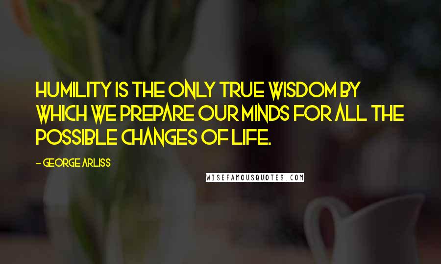 George Arliss Quotes: Humility is the only true wisdom by which we prepare our minds for all the possible changes of life.