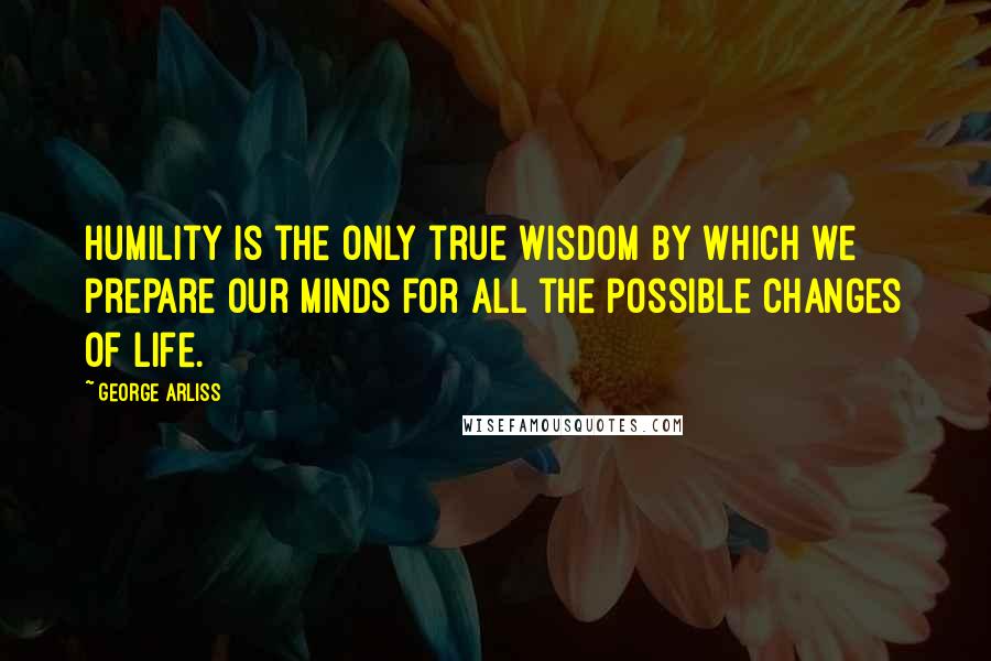 George Arliss Quotes: Humility is the only true wisdom by which we prepare our minds for all the possible changes of life.