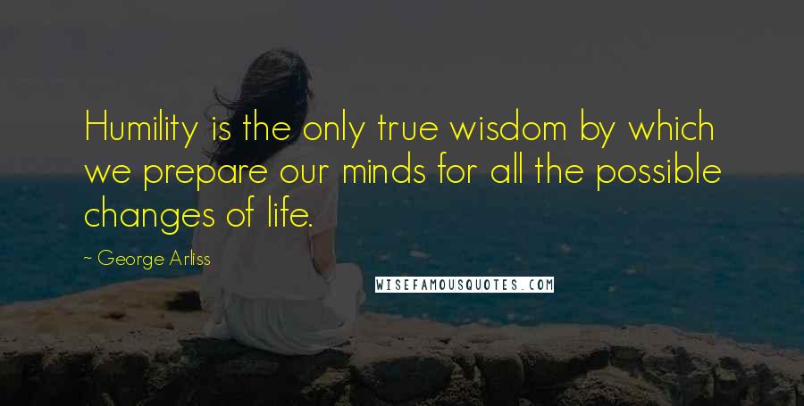 George Arliss Quotes: Humility is the only true wisdom by which we prepare our minds for all the possible changes of life.